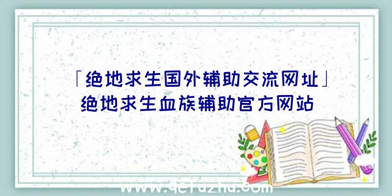 「绝地求生国外辅助交流网址」|绝地求生血族辅助官方网站